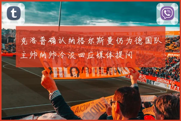 克洛普确认纳格尔斯曼仍为德国队主帅纳帅冷淡回应媒体提问