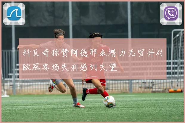 科瓦奇称赞阿德耶米潜力无穷并对欧冠客场失利感到失望