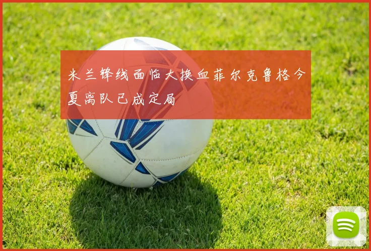 米兰锋线面临大换血菲尔克鲁格今夏离队已成定局