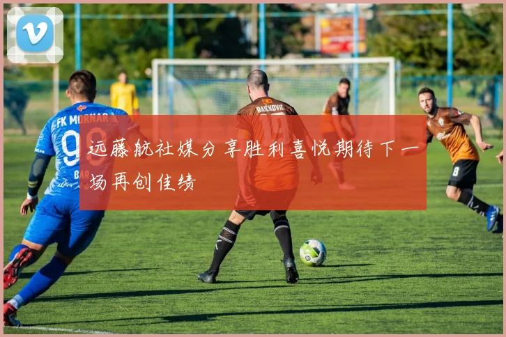 远藤航社媒分享胜利喜悦期待下一场再创佳绩