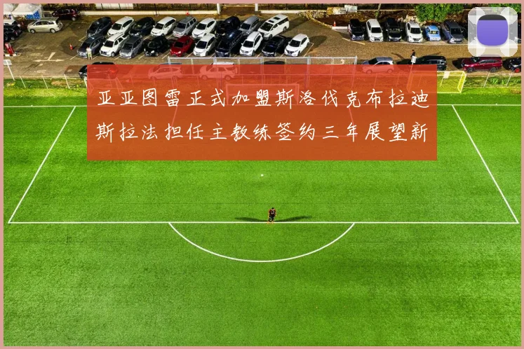 亚亚图雷正式加盟斯洛伐克布拉迪斯拉法担任主教练签约三年展望新篇章