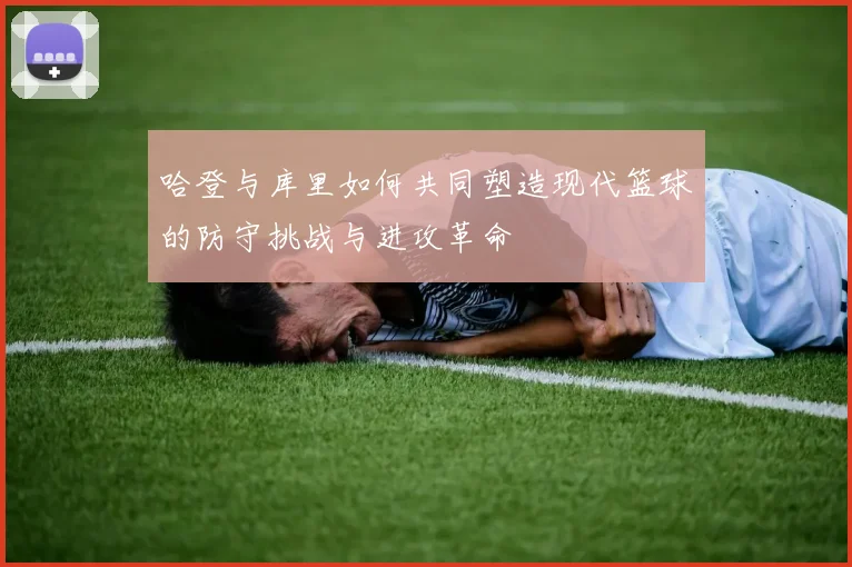 哈登与库里如何共同塑造现代篮球的防守挑战与进攻革命