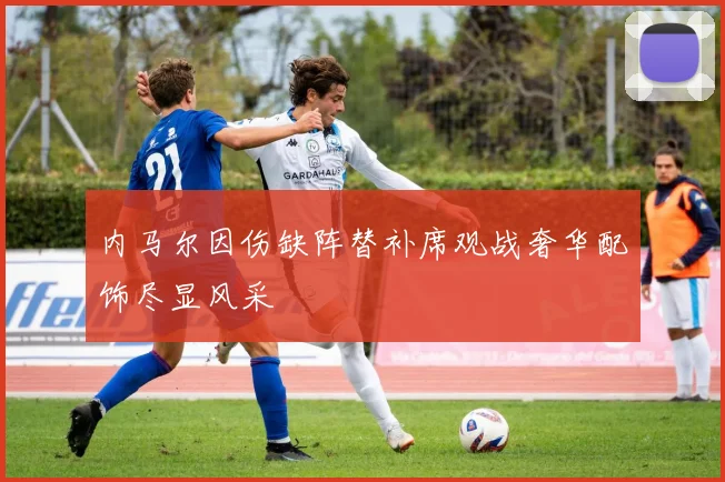 内马尔因伤缺阵替补席观战奢华配饰尽显风采