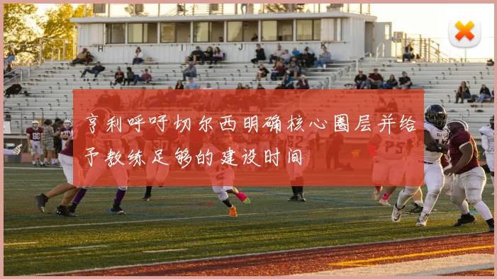 亨利呼吁切尔西明确核心圈层并给予教练足够的建设时间