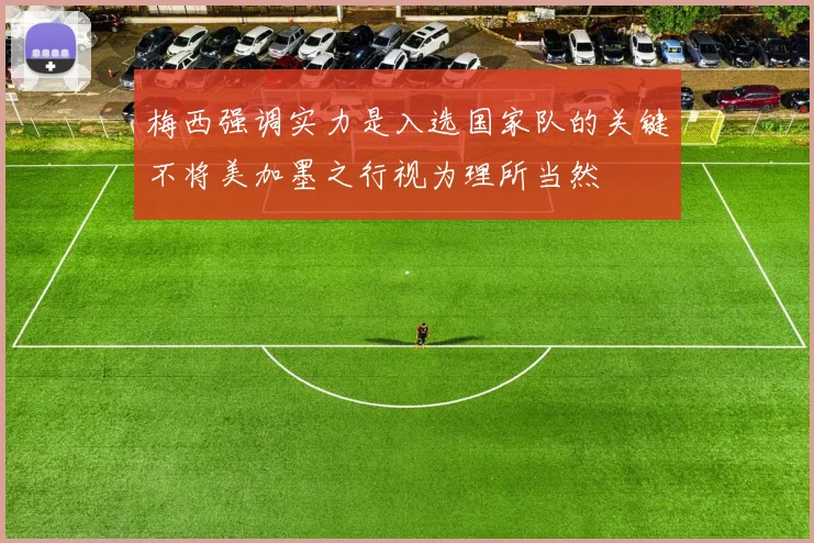 梅西强调实力是入选国家队的关键不将美加墨之行视为理所当然