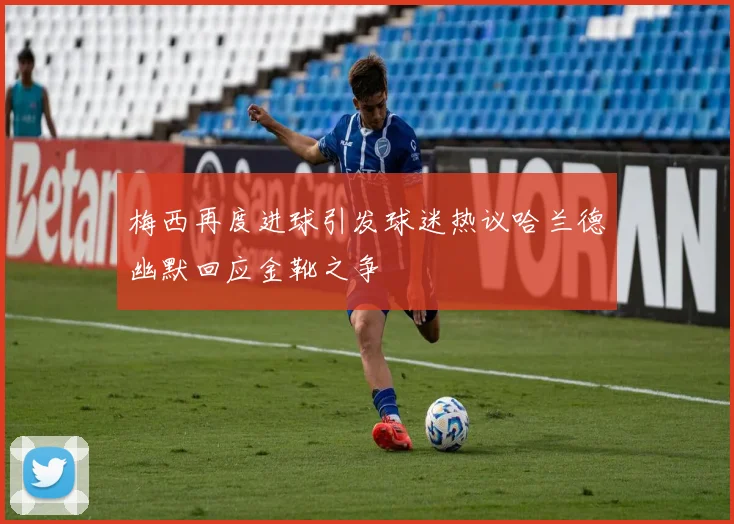 梅西再度进球引发球迷热议哈兰德幽默回应金靴之争