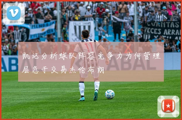 凯记分析球队阵容竞争力为何管理层急于交易杰伦布朗