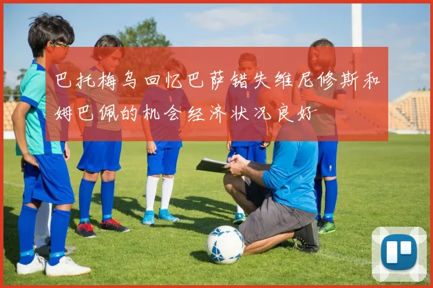巴托梅乌回忆巴萨错失维尼修斯和姆巴佩的机会经济状况良好