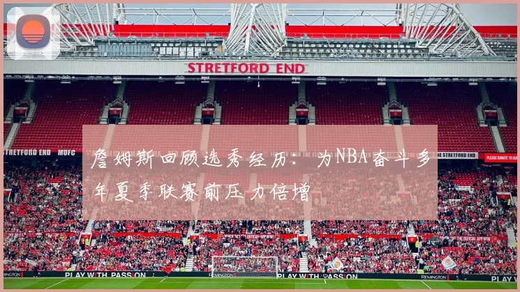 詹姆斯回顾选秀经历：为NBA奋斗多年夏季联赛前压力倍增
