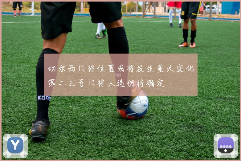 切尔西门将位置或将发生重大变化第二三号门将人选仍待确定