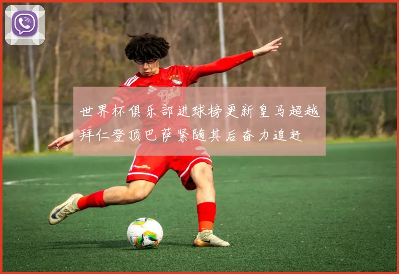 世界杯俱乐部进球榜更新皇马超越拜仁登顶巴萨紧随其后奋力追赶