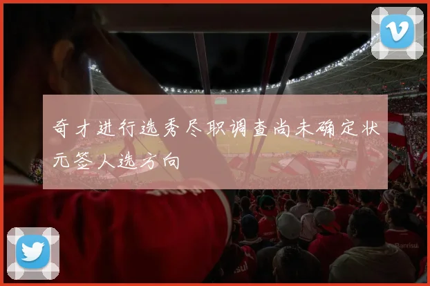 奇才进行选秀尽职调查尚未确定状元签人选方向
