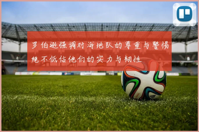 罗伯逊强调对海地队的尊重与警惕绝不低估他们的实力与韧性