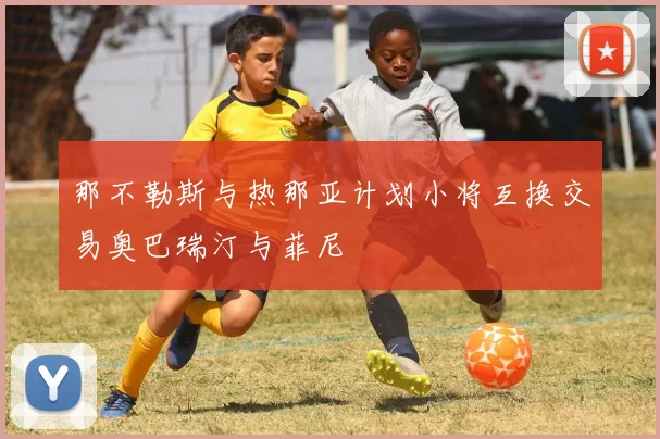 那不勒斯与热那亚计划小将互换交易奥巴瑞汀与菲尼