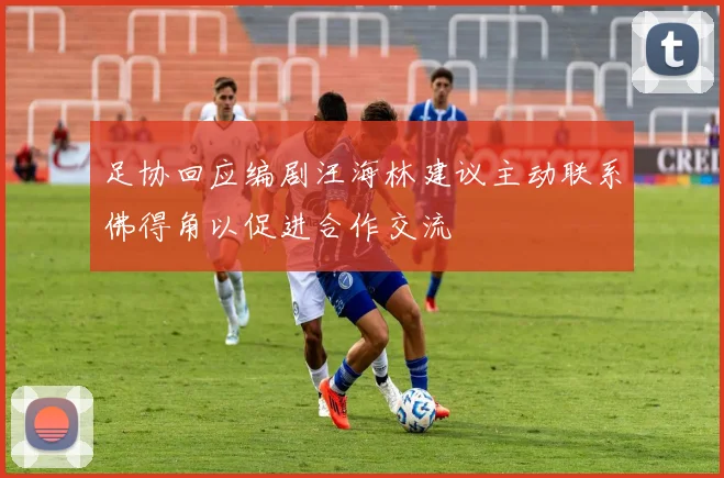 足协回应编剧汪海林建议主动联系佛得角以促进合作交流