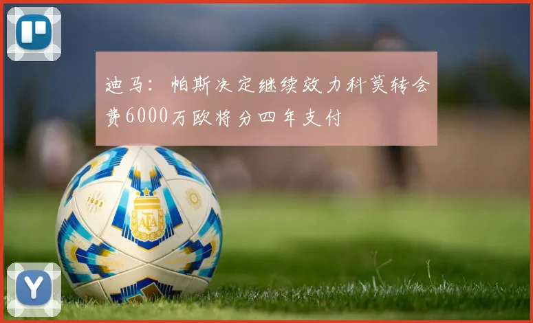 迪马：帕斯决定继续效力科莫转会费6000万欧将分四年支付