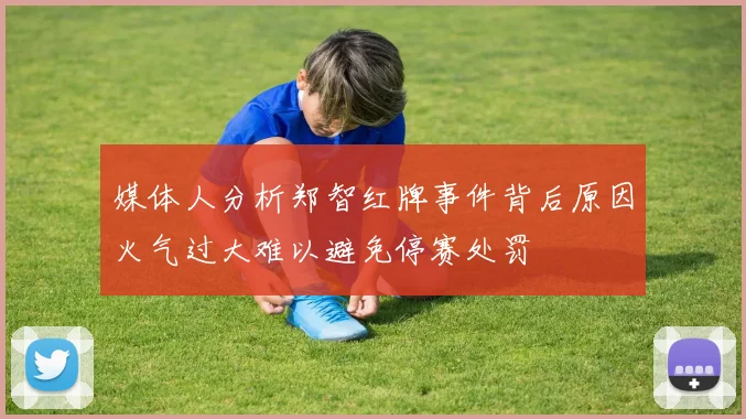 媒体人分析郑智红牌事件背后原因火气过大难以避免停赛处罚