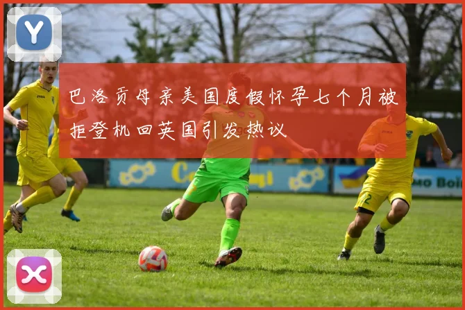 巴洛贡母亲美国度假怀孕七个月被拒登机回英国引发热议
