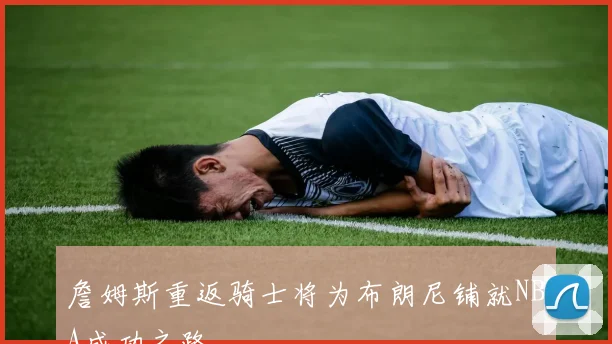 詹姆斯重返骑士将为布朗尼铺就NBA成功之路