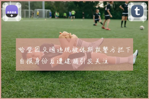 哈登因交通违规被休斯敦警方拦下自报身份后遭逮捕引发关注